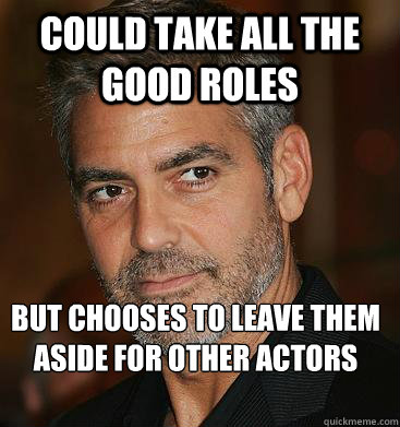 Could take all the good roles But chooses to leave them  aside for other actors  Good Guy George Clooney