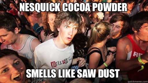 Nesquick Cocoa powder
 Smells like saw dust  Sudden Clarity Clarence