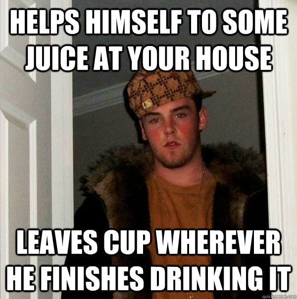 Helps himself to some juice at your house Leaves cup wherever he finishes drinking it  Scumbag Steve