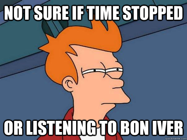 Not sure if time stopped Or listening to bon iver - Not sure if time stopped Or listening to bon iver  Futurama Fry