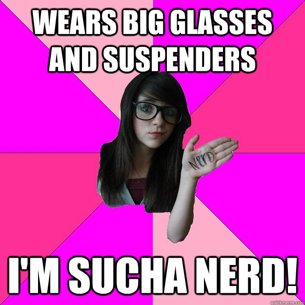 Wears big glasses and suspenders I'm sucha nerd!  Idiot Nerd Girl