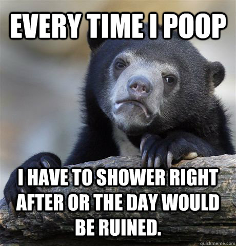 Every time I poop  I have to shower right after or the day would be ruined. - Every time I poop  I have to shower right after or the day would be ruined.  Confession Bear