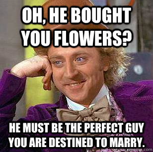 Oh, he bought you flowers? he must be the perfect guy you are destined to marry.  Condescending Wonka