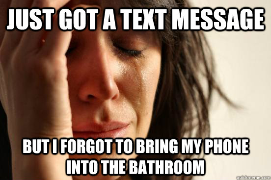 Just got a text message But I forgot to bring my phone into the bathroom  First World Problems