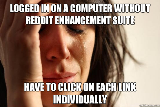 logged in on a computer without Reddit Enhancement Suite have to click on each link individually  First World Problems