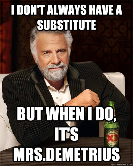 I don't always have a substitute but when I do, it's mrs.demetrius - I don't always have a substitute but when I do, it's mrs.demetrius  The Most Interesting Man In The World