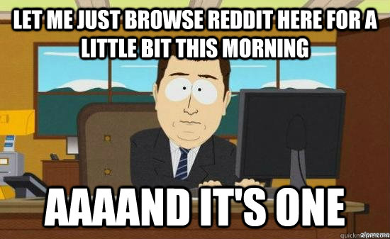 Let me just browse reddit here for a little bit this morning aaaand it's one  aaaand its gone