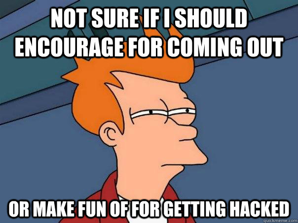 Not sure if i should encourage for coming out or make fun of for getting hacked - Not sure if i should encourage for coming out or make fun of for getting hacked  Futurama Fry