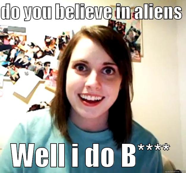 creepy alien worshiper - DO YOU BELIEVE IN ALIENS  WELL I DO B**** Overly Attached Girlfriend