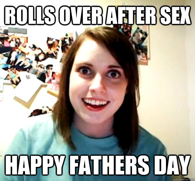 Rolls over after sex Happy Fathers Day - Rolls over after sex Happy Fathers Day  Overly Attached Girlfriend