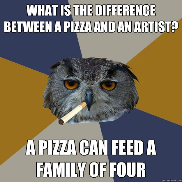What is the difference between a pizza and an artist? A pizza can feed a family of four  