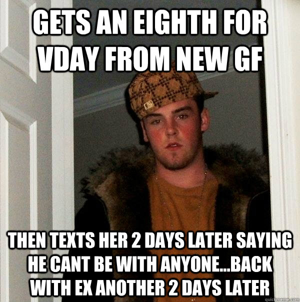 Gets an eighth for VDay from new GF then texts her 2 days later saying he cant be with anyone...back with ex another 2 days later - Gets an eighth for VDay from new GF then texts her 2 days later saying he cant be with anyone...back with ex another 2 days later  Scumbag Steve