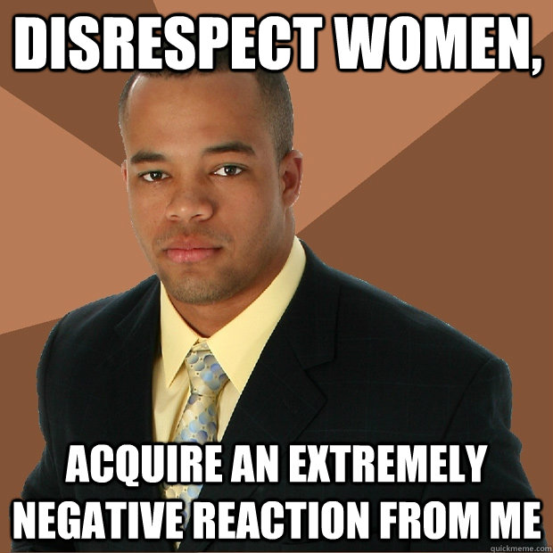 disrespect women, acquire an extremely negative reaction from me  Successful Black Man