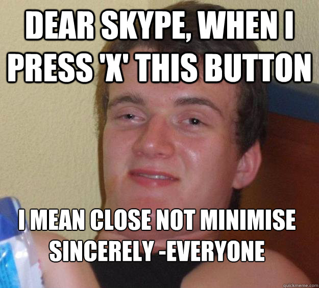 Dear Skype, When I PRess 'x' this Button I mean close not Minimise
Sincerely -Everyone  10 Guy