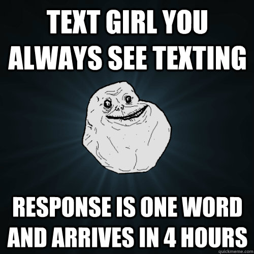 Text girl you always see texting response is one word and arrives in 4 hours  Forever Alone