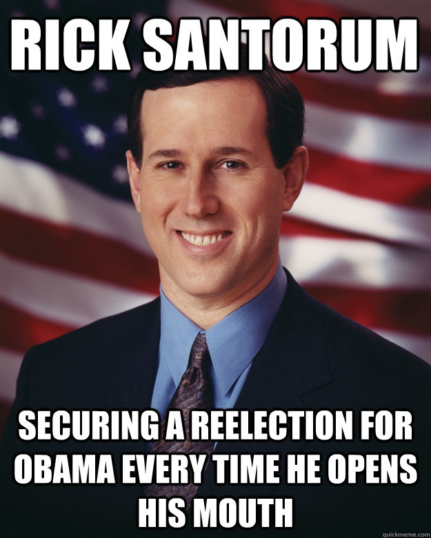 Rick Santorum Securing a reelection for Obama every time he opens his mouth  Rick Santorum