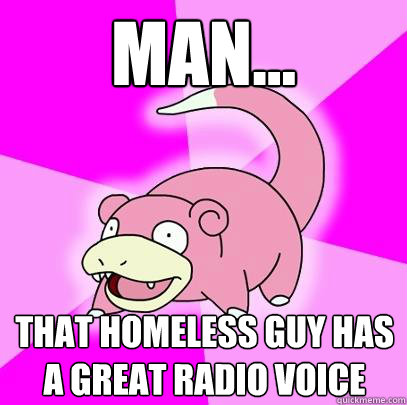 man...
 that homeless guy has a great radio voice
  Slowpoke