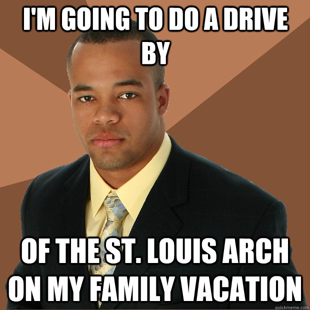 I'm going to do a drive by of the st. louis arch on my family vacation  Successful Black Man