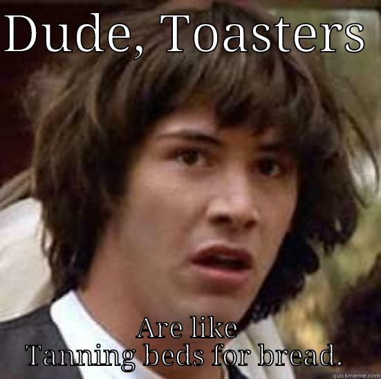 Mind Blown - DUDE, TOASTERS  ARE LIKE TANNING BEDS FOR BREAD.  conspiracy keanu