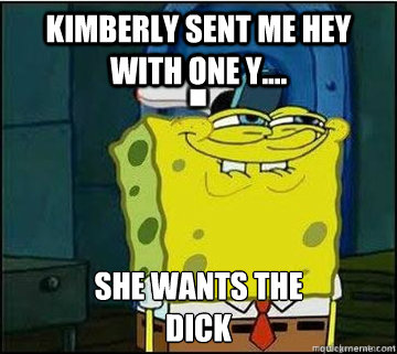 kimberly SENT ME HEY WITH one Y.... SHE WANTS THE
DICK  Spongebob