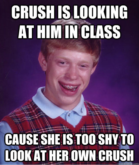 crush is looking at him in class cause she is too shy to look at her own crush  Bad Luck Brian