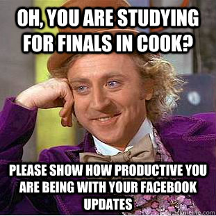 Oh, you are studying for finals in Cook? Please show how productive you are being with your Facebook updates  Condescending Wonka