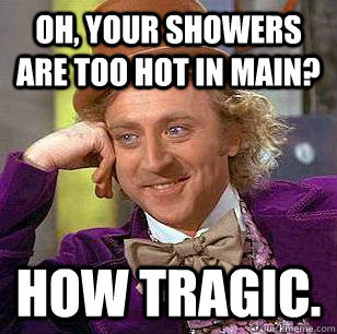 Oh, your showers are too hot in main? How tragic. - Oh, your showers are too hot in main? How tragic.  Condescending Wonka