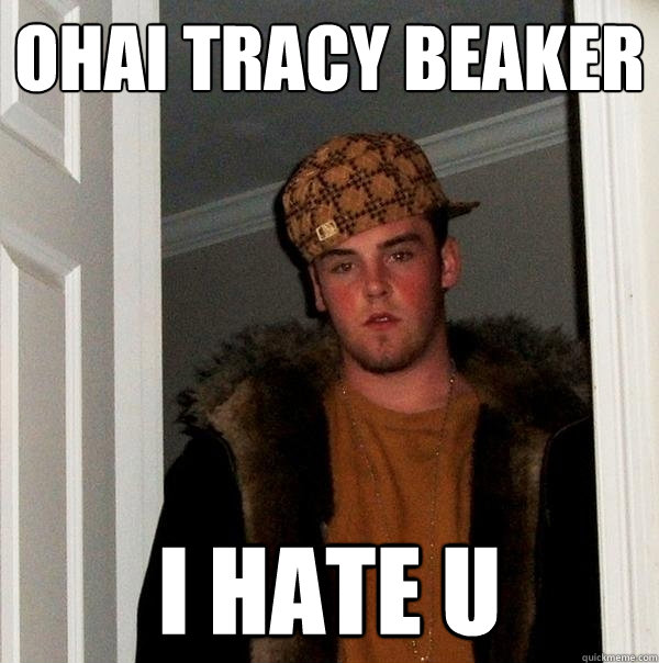 Ohai Tracy beaker I HATE U - Ohai Tracy beaker I HATE U  Scumbag Steve