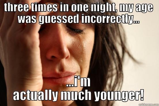 THREE TIMES IN ONE NIGHT, MY AGE WAS GUESSED INCORRECTLY... ...I'M ACTUALLY MUCH YOUNGER! First World Problems