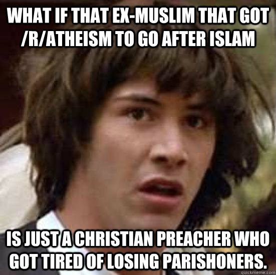 What if that ex-muslim that got /r/atheism to go after islam is just a christian preacher who got tired of losing parishoners.  conspiracy keanu