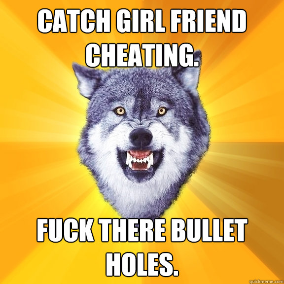 catch girl friend cheating. fuck there bullet holes.  Courage Wolf