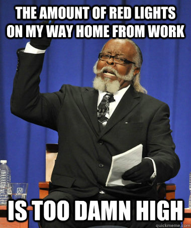 The amount of red lights on my way home from work is too damn high  The Rent Is Too Damn High