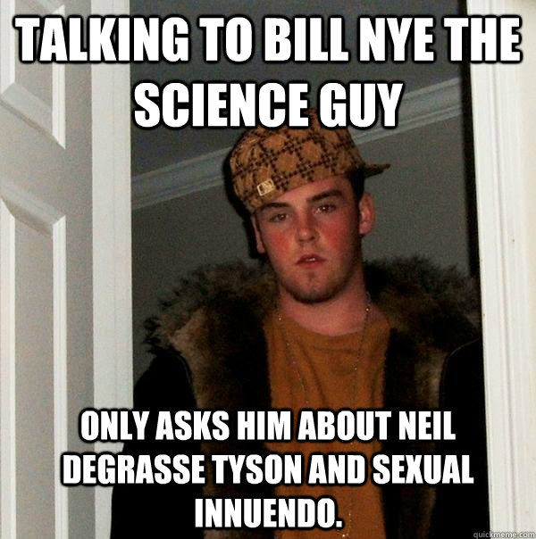 Talking to Bill Nye the Science Guy Only asks him about Neil DeGrasse Tyson and sexual innuendo.   Scumbag Steve