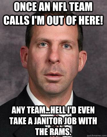 Once an NFL team calls I'm out of here! Any Team...hell I'd even take a janitor job with the Rams. - Once an NFL team calls I'm out of here! Any Team...hell I'd even take a janitor job with the Rams.  Confused bo pelini