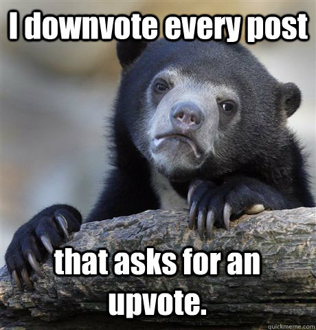 I downvote every post that asks for an upvote.  Confession Bear