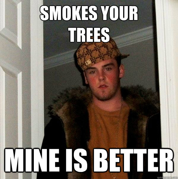 smokes your
trees
 mine is better  Scumbag Steve