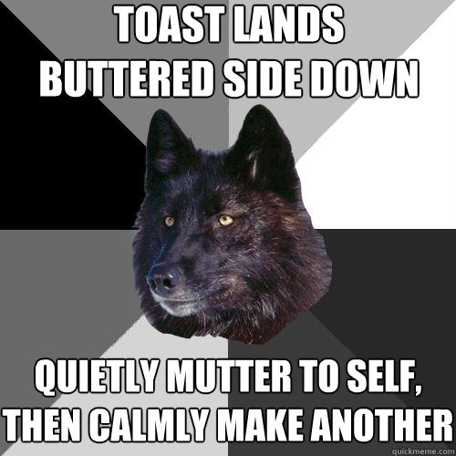 toast lands buttered side down quietly mutter to self, then calmly make another  Sanity Wolf