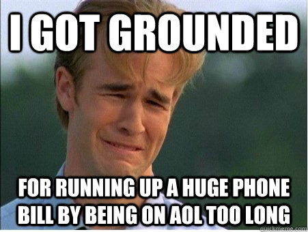 I got grounded for running up a huge phone bill by being on AOL too long  1990s Problems