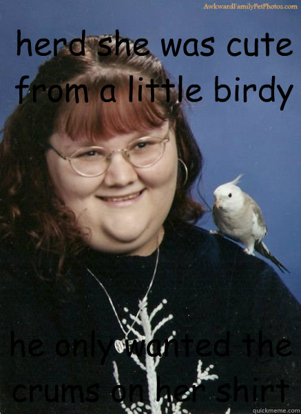 herd she was cute from a little birdy he only wanted the crums on her shirt - herd she was cute from a little birdy he only wanted the crums on her shirt  big ann