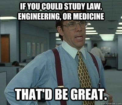 If you could study law, engineering, or medicine  That'd be great.  Bill lumberg