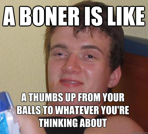 a boner is like a thumbs up from your balls to whatever you're thinking about
  10 Guy