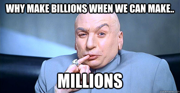 why make billions when we can make.. millions  drevil