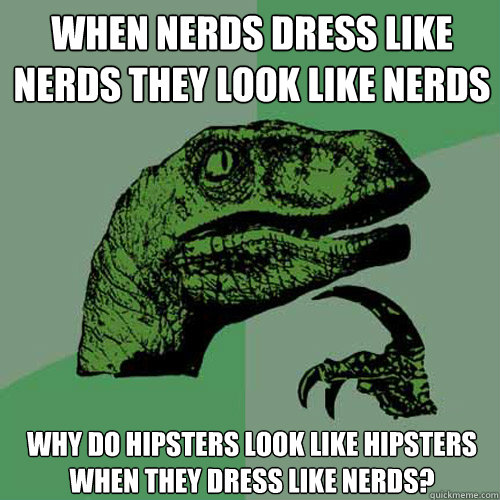 When nerds dress like nerds they look like nerds Why do hipsters look like hipsters when they dress like nerds? - When nerds dress like nerds they look like nerds Why do hipsters look like hipsters when they dress like nerds?  Philosoraptor