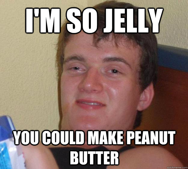 I'm so jelly you could make peanut butter  10 Guy