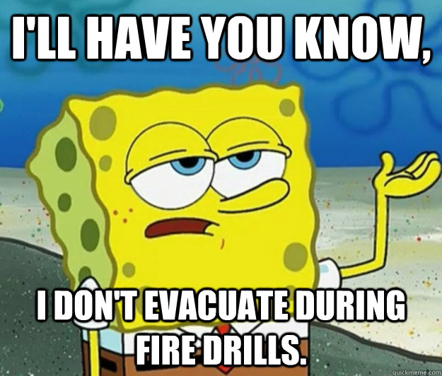 I'll have you know, I don't evacuate during fire drills. - I'll have you know, I don't evacuate during fire drills.  Tough Spongebob