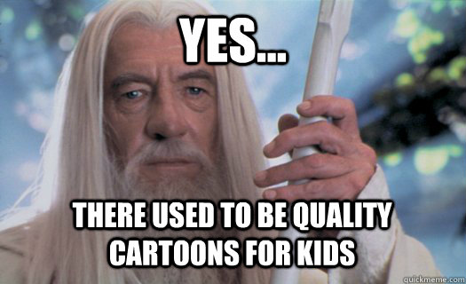Yes... THERE USED TO BE QUALITY CARTOONS FOR KIDS  Gandalf the White