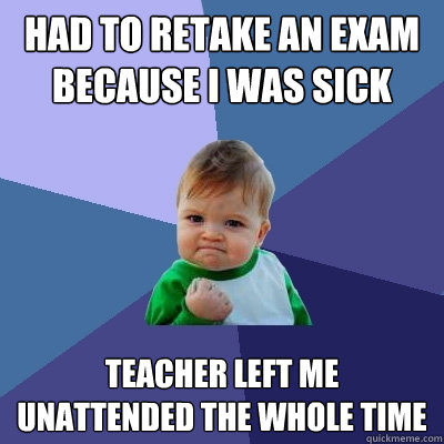 Had to retake an exam because I was sick Teacher left me unattended the whole time  Success Kid