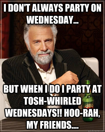 I don't always party on Wednesday... but when I do I party at Tosh-Whirled Wednesdays!! Hoo-rah, my friends.... - I don't always party on Wednesday... but when I do I party at Tosh-Whirled Wednesdays!! Hoo-rah, my friends....  The Most Interesting Man In The World