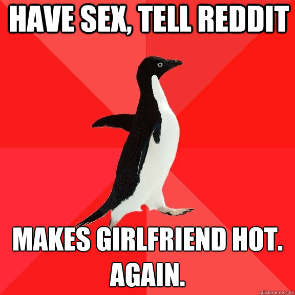 have sex, tell reddit makes girlfriend hot.
again.  Socially Awesome Penguin