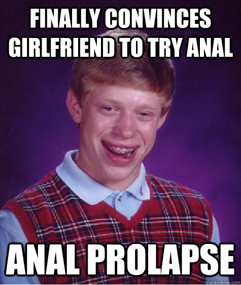 Finally convinces girlfriend to try anal anal prolapse  Bad Luck Brian